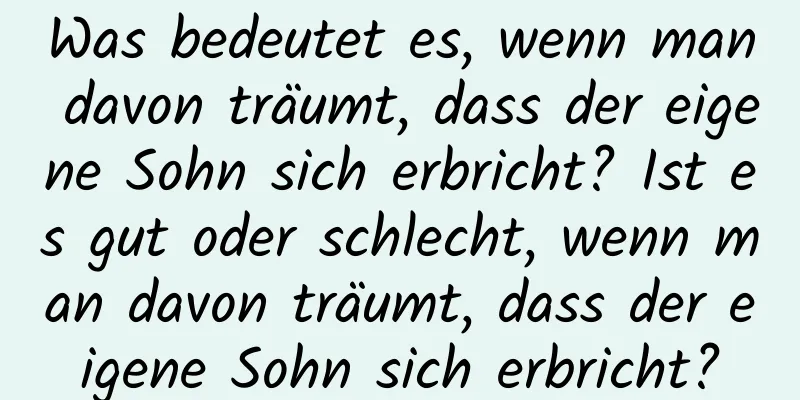 Was bedeutet es, wenn man davon träumt, dass der eigene Sohn sich erbricht? Ist es gut oder schlecht, wenn man davon träumt, dass der eigene Sohn sich erbricht?