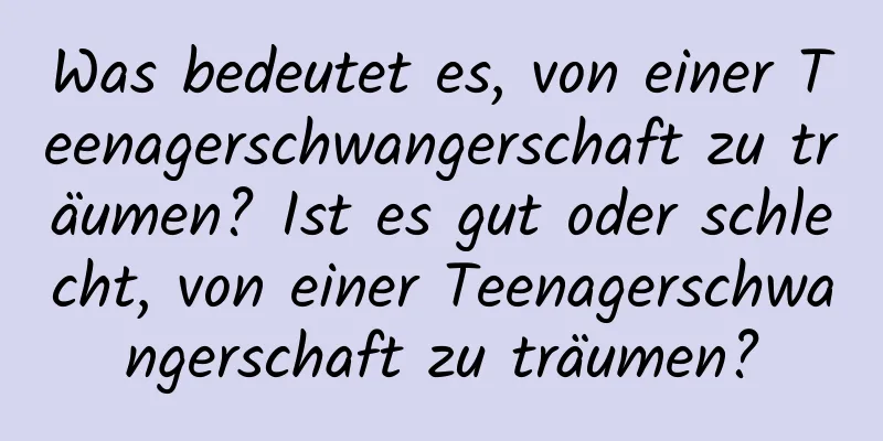 Was bedeutet es, von einer Teenagerschwangerschaft zu träumen? Ist es gut oder schlecht, von einer Teenagerschwangerschaft zu träumen?