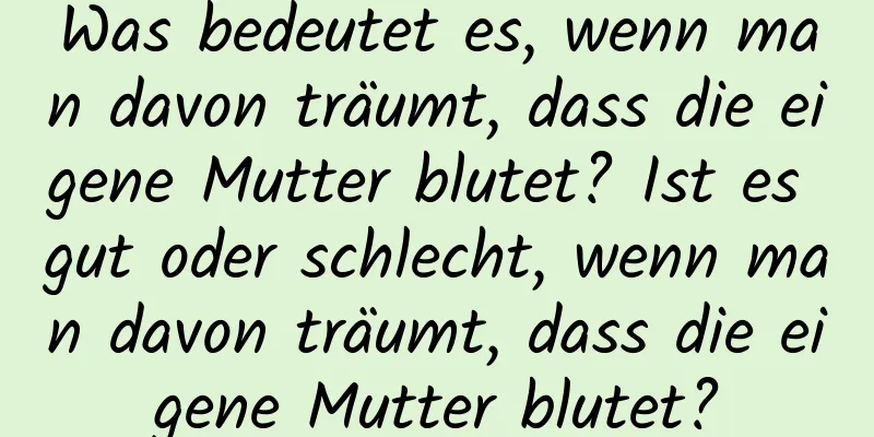 Was bedeutet es, wenn man davon träumt, dass die eigene Mutter blutet? Ist es gut oder schlecht, wenn man davon träumt, dass die eigene Mutter blutet?