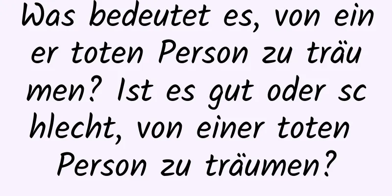 Was bedeutet es, von einer toten Person zu träumen? Ist es gut oder schlecht, von einer toten Person zu träumen?