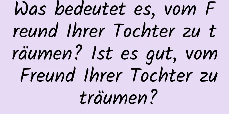 Was bedeutet es, vom Freund Ihrer Tochter zu träumen? Ist es gut, vom Freund Ihrer Tochter zu träumen?