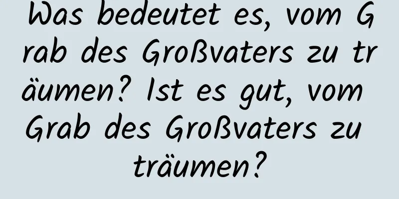 Was bedeutet es, vom Grab des Großvaters zu träumen? Ist es gut, vom Grab des Großvaters zu träumen?