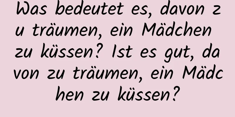 Was bedeutet es, davon zu träumen, ein Mädchen zu küssen? Ist es gut, davon zu träumen, ein Mädchen zu küssen?