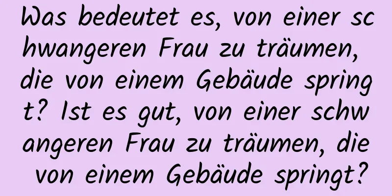 Was bedeutet es, von einer schwangeren Frau zu träumen, die von einem Gebäude springt? Ist es gut, von einer schwangeren Frau zu träumen, die von einem Gebäude springt?