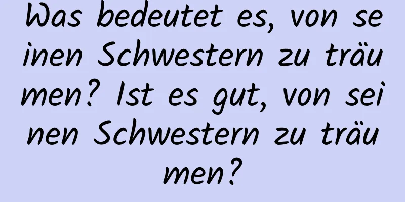 Was bedeutet es, von seinen Schwestern zu träumen? Ist es gut, von seinen Schwestern zu träumen?