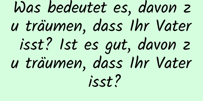 Was bedeutet es, davon zu träumen, dass Ihr Vater isst? Ist es gut, davon zu träumen, dass Ihr Vater isst?