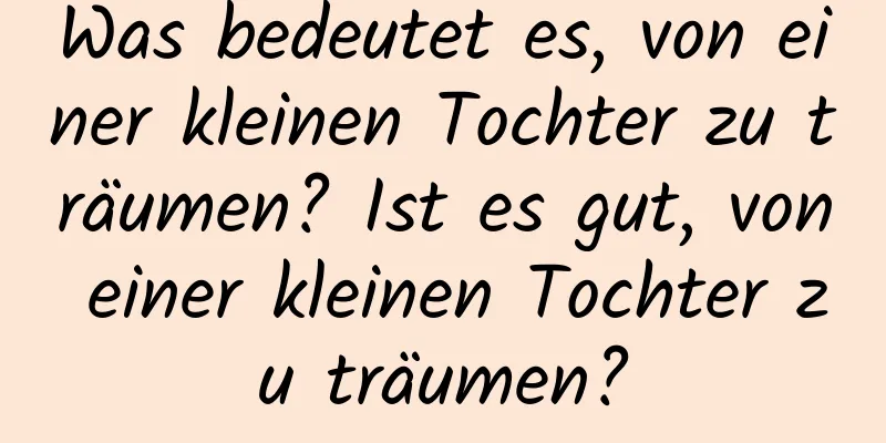 Was bedeutet es, von einer kleinen Tochter zu träumen? Ist es gut, von einer kleinen Tochter zu träumen?