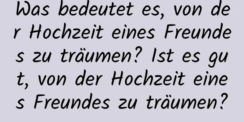 Was bedeutet es, von der Hochzeit eines Freundes zu träumen? Ist es gut, von der Hochzeit eines Freundes zu träumen?