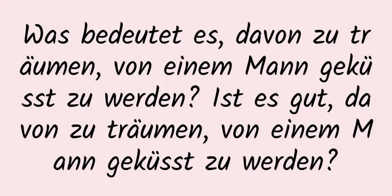 Was bedeutet es, davon zu träumen, von einem Mann geküsst zu werden? Ist es gut, davon zu träumen, von einem Mann geküsst zu werden?