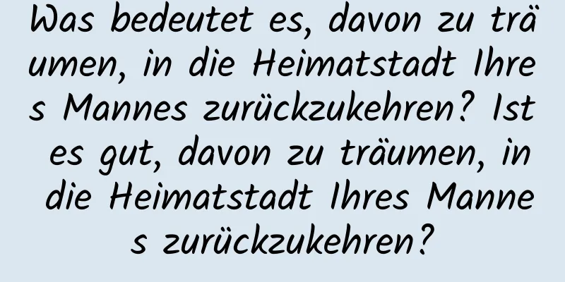 Was bedeutet es, davon zu träumen, in die Heimatstadt Ihres Mannes zurückzukehren? Ist es gut, davon zu träumen, in die Heimatstadt Ihres Mannes zurückzukehren?