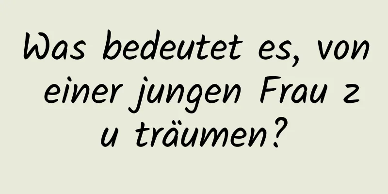 Was bedeutet es, von einer jungen Frau zu träumen?