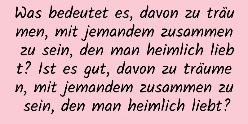 Was bedeutet es, davon zu träumen, mit jemandem zusammen zu sein, den man heimlich liebt? Ist es gut, davon zu träumen, mit jemandem zusammen zu sein, den man heimlich liebt?