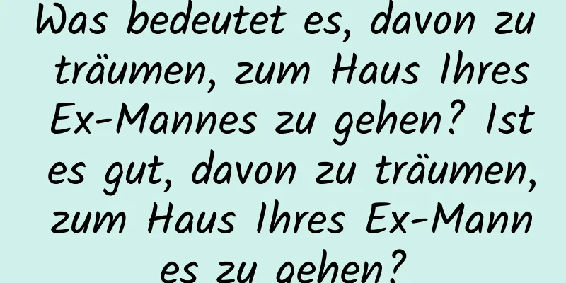 Was bedeutet es, davon zu träumen, zum Haus Ihres Ex-Mannes zu gehen? Ist es gut, davon zu träumen, zum Haus Ihres Ex-Mannes zu gehen?