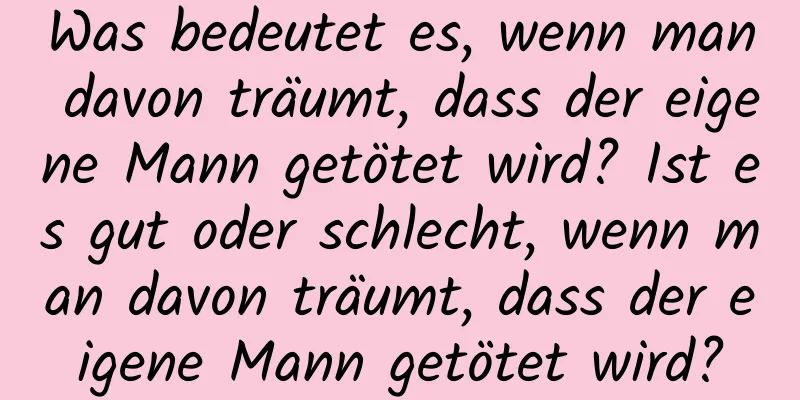 Was bedeutet es, wenn man davon träumt, dass der eigene Mann getötet wird? Ist es gut oder schlecht, wenn man davon träumt, dass der eigene Mann getötet wird?