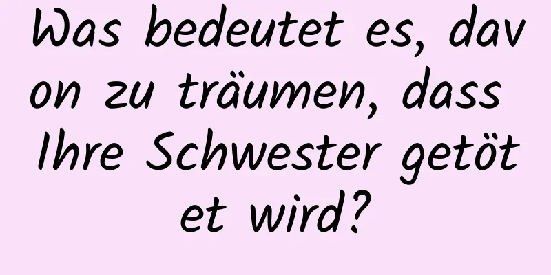 Was bedeutet es, davon zu träumen, dass Ihre Schwester getötet wird?