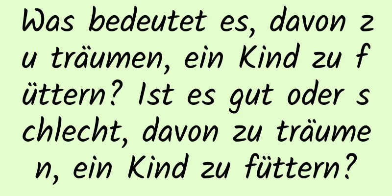 Was bedeutet es, davon zu träumen, ein Kind zu füttern? Ist es gut oder schlecht, davon zu träumen, ein Kind zu füttern?