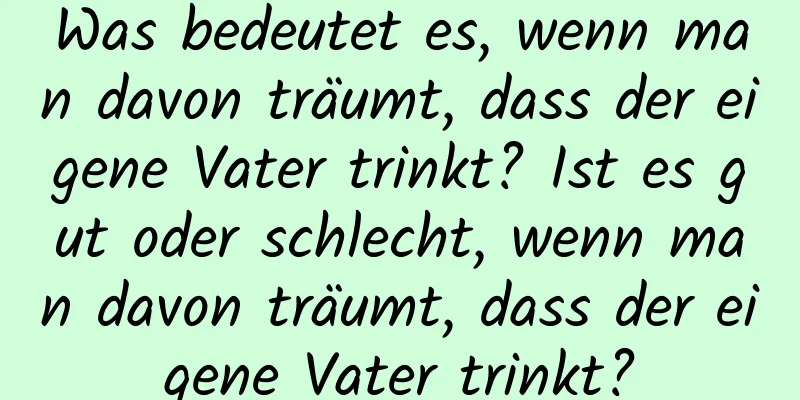 Was bedeutet es, wenn man davon träumt, dass der eigene Vater trinkt? Ist es gut oder schlecht, wenn man davon träumt, dass der eigene Vater trinkt?