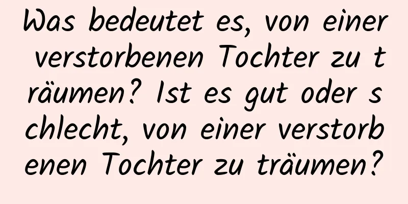 Was bedeutet es, von einer verstorbenen Tochter zu träumen? Ist es gut oder schlecht, von einer verstorbenen Tochter zu träumen?