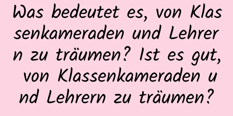 Was bedeutet es, von Klassenkameraden und Lehrern zu träumen? Ist es gut, von Klassenkameraden und Lehrern zu träumen?