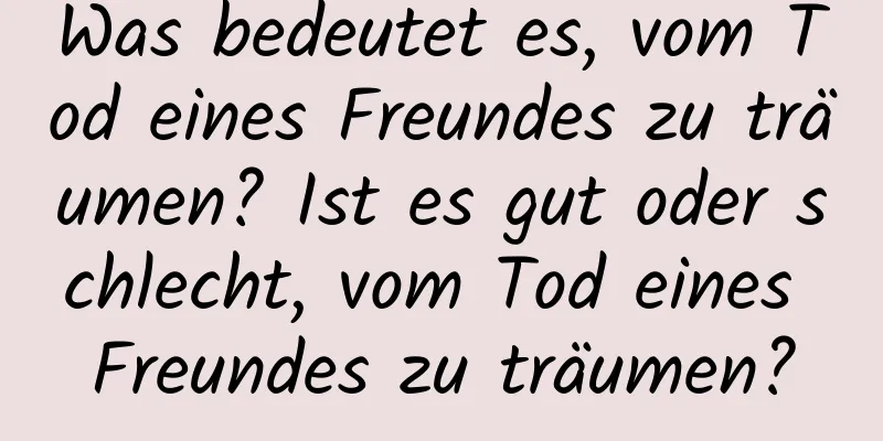 Was bedeutet es, vom Tod eines Freundes zu träumen? Ist es gut oder schlecht, vom Tod eines Freundes zu träumen?