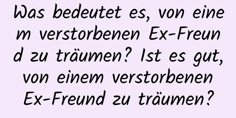 Was bedeutet es, von einem verstorbenen Ex-Freund zu träumen? Ist es gut, von einem verstorbenen Ex-Freund zu träumen?