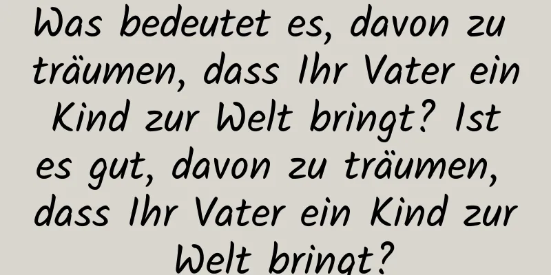 Was bedeutet es, davon zu träumen, dass Ihr Vater ein Kind zur Welt bringt? Ist es gut, davon zu träumen, dass Ihr Vater ein Kind zur Welt bringt?