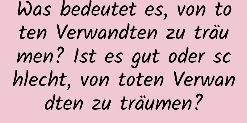 Was bedeutet es, von toten Verwandten zu träumen? Ist es gut oder schlecht, von toten Verwandten zu träumen?