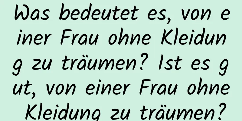 Was bedeutet es, von einer Frau ohne Kleidung zu träumen? Ist es gut, von einer Frau ohne Kleidung zu träumen?