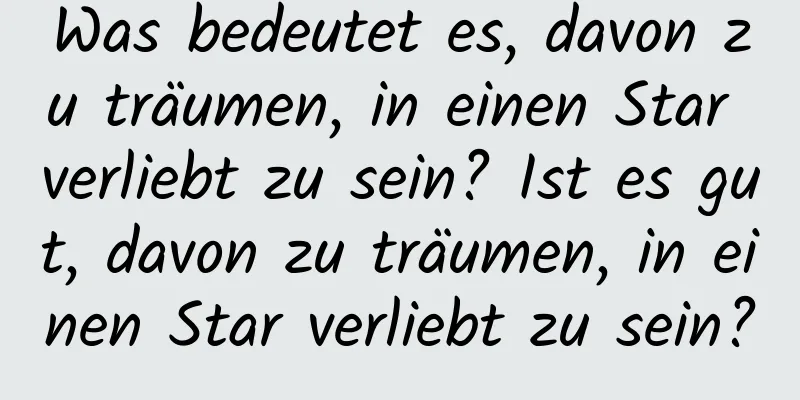 Was bedeutet es, davon zu träumen, in einen Star verliebt zu sein? Ist es gut, davon zu träumen, in einen Star verliebt zu sein?