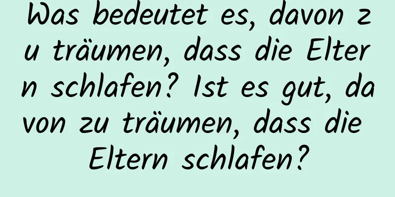 Was bedeutet es, davon zu träumen, dass die Eltern schlafen? Ist es gut, davon zu träumen, dass die Eltern schlafen?