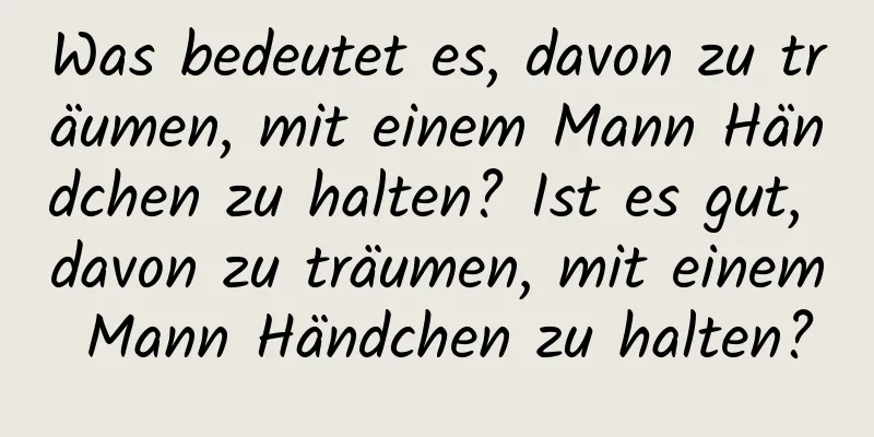 Was bedeutet es, davon zu träumen, mit einem Mann Händchen zu halten? Ist es gut, davon zu träumen, mit einem Mann Händchen zu halten?