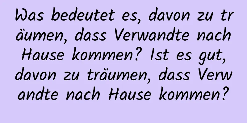 Was bedeutet es, davon zu träumen, dass Verwandte nach Hause kommen? Ist es gut, davon zu träumen, dass Verwandte nach Hause kommen?