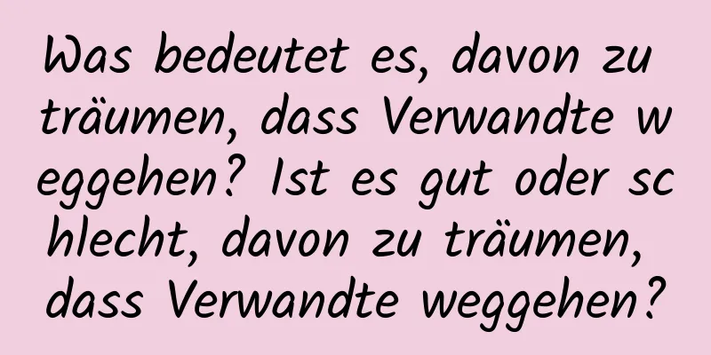 Was bedeutet es, davon zu träumen, dass Verwandte weggehen? Ist es gut oder schlecht, davon zu träumen, dass Verwandte weggehen?