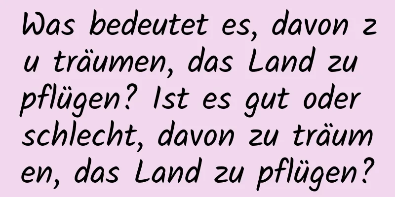 Was bedeutet es, davon zu träumen, das Land zu pflügen? Ist es gut oder schlecht, davon zu träumen, das Land zu pflügen?