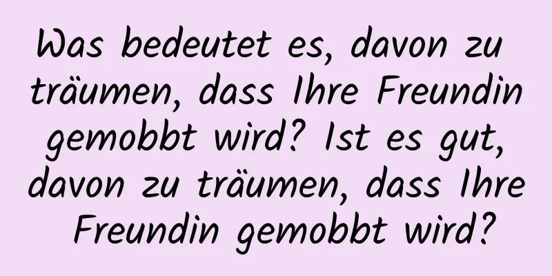 Was bedeutet es, davon zu träumen, dass Ihre Freundin gemobbt wird? Ist es gut, davon zu träumen, dass Ihre Freundin gemobbt wird?