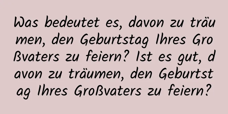 Was bedeutet es, davon zu träumen, den Geburtstag Ihres Großvaters zu feiern? Ist es gut, davon zu träumen, den Geburtstag Ihres Großvaters zu feiern?