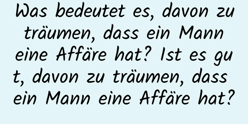 Was bedeutet es, davon zu träumen, dass ein Mann eine Affäre hat? Ist es gut, davon zu träumen, dass ein Mann eine Affäre hat?