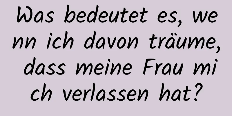 Was bedeutet es, wenn ich davon träume, dass meine Frau mich verlassen hat?