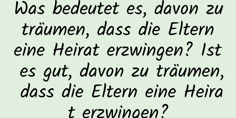 Was bedeutet es, davon zu träumen, dass die Eltern eine Heirat erzwingen? Ist es gut, davon zu träumen, dass die Eltern eine Heirat erzwingen?