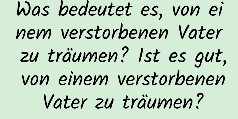 Was bedeutet es, von einem verstorbenen Vater zu träumen? Ist es gut, von einem verstorbenen Vater zu träumen?