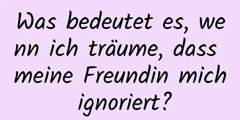 Was bedeutet es, wenn ich träume, dass meine Freundin mich ignoriert?