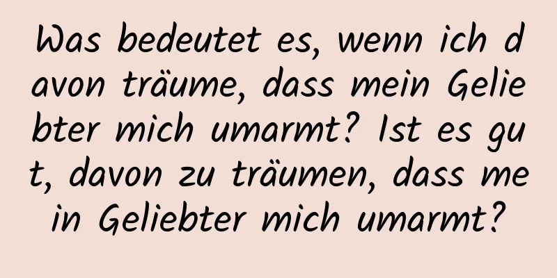 Was bedeutet es, wenn ich davon träume, dass mein Geliebter mich umarmt? Ist es gut, davon zu träumen, dass mein Geliebter mich umarmt?