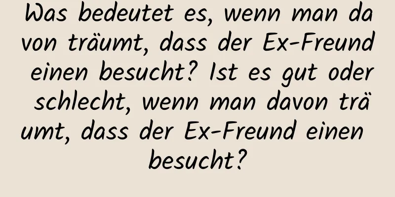 Was bedeutet es, wenn man davon träumt, dass der Ex-Freund einen besucht? Ist es gut oder schlecht, wenn man davon träumt, dass der Ex-Freund einen besucht?