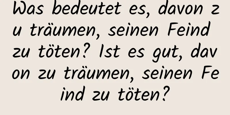 Was bedeutet es, davon zu träumen, seinen Feind zu töten? Ist es gut, davon zu träumen, seinen Feind zu töten?