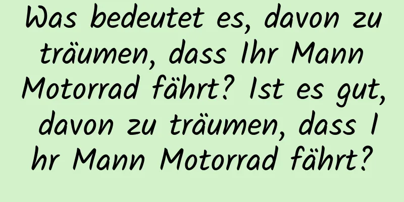 Was bedeutet es, davon zu träumen, dass Ihr Mann Motorrad fährt? Ist es gut, davon zu träumen, dass Ihr Mann Motorrad fährt?