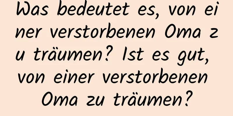 Was bedeutet es, von einer verstorbenen Oma zu träumen? Ist es gut, von einer verstorbenen Oma zu träumen?