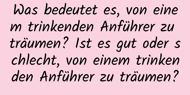 Was bedeutet es, von einem trinkenden Anführer zu träumen? Ist es gut oder schlecht, von einem trinkenden Anführer zu träumen?