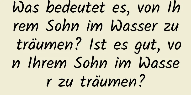 Was bedeutet es, von Ihrem Sohn im Wasser zu träumen? Ist es gut, von Ihrem Sohn im Wasser zu träumen?