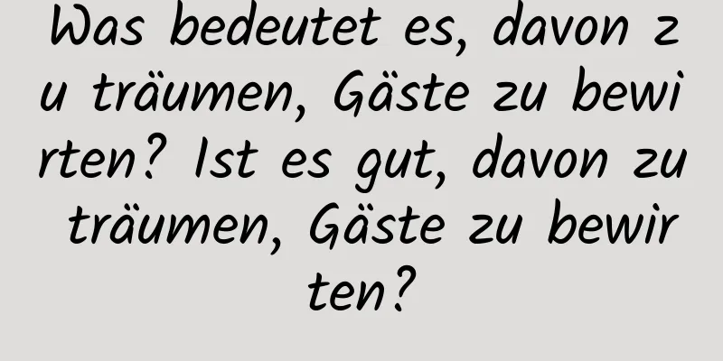 Was bedeutet es, davon zu träumen, Gäste zu bewirten? Ist es gut, davon zu träumen, Gäste zu bewirten?