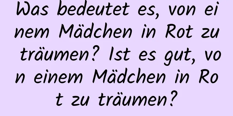 Was bedeutet es, von einem Mädchen in Rot zu träumen? Ist es gut, von einem Mädchen in Rot zu träumen?